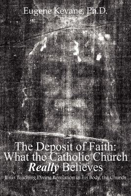 The Deposit of Faith: What the Catholic Church Really Believes: Jesus Teaching Divine Revelation in his Body, the Church by Kevane, Eugene