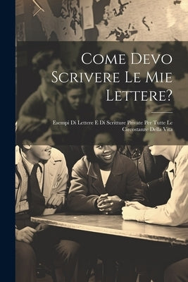 Come Devo Scrivere Le Mie Lettere?: Esempi Di Lettere E Di Scritture Private Per Tutte Le Circostanze Della Vita by Anonymous