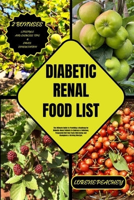 Diabetic Renal Food List: The Ultimate Guide to Providing a Roadmap for Diabetic-Renal Patients to Embrace a Delicious, Purposeful Diet that Fue by Peachey, Lorene