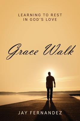 Grace Walk: Learning to Rest in God's Love by Fernandez, Jay