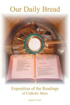 Our Daily Bread: Exposition of the Readings of Catholic Mass by Kurt, James H.