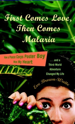 First Comes Love, Then Comes Malaria: How a Peace Corps Poster Boy Won My Heart and a Third World Adventure Changed Mylife by Brown-Waite, Eve