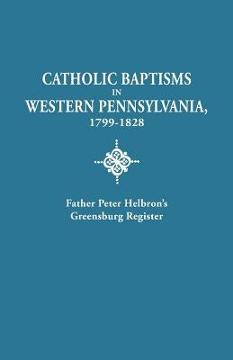 Catholic Baptisms in Western Pennsylvania, 1799-1828: Father Peter Helbron's Greensburg Register. from Records of the American Catholic Historical Soc by Helbron, Peter