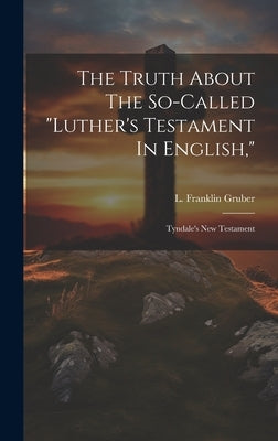 The Truth About The So-called "luther's Testament In English,": Tyndale's New Testament by Gruber, L. Franklin
