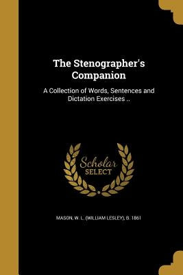 The Stenographer's Companion: A Collection of Words, Sentences and Dictation Exercises .. by Mason, W. L. (William Lesley) B. 1861