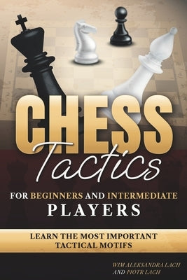 Chess Tactics for Beginners and Intermediate Players: Learn The Most Important Tactical Motifs by Lach, Piotr