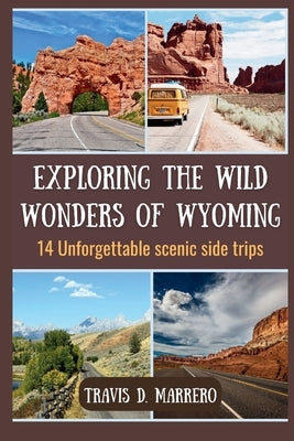 Exploring the Wild Wonders of Wyoming: 14 Unforgettable Scenic Side Trips by D. Marrero, Travis