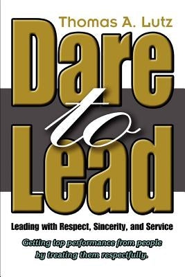 Dare to Lead: Leading with Respect, Sincerity, and Service by Lutz, Thomas A.