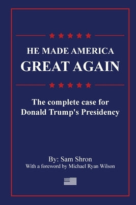 He Made America Great Again: The Complete Case For Donald Trump's Presidency by Shron, Sam