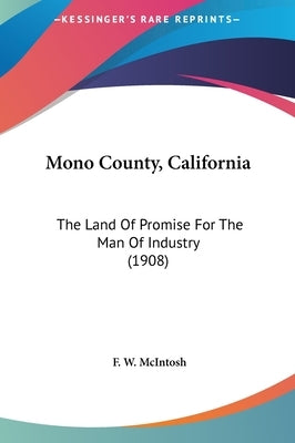Mono County, California: The Land Of Promise For The Man Of Industry (1908) by McIntosh, F. W.