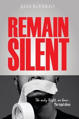 Remain Silent: The only right we have. The legal Aliens by Rodulfo, Juan