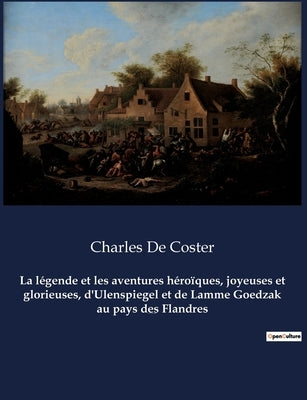 La légende et les aventures héroïques, joyeuses et glorieuses, d'Ulenspiegel et de Lamme Goedzak au pays des Flandres: Un roman de Charles De Coster by Coster, Charles De