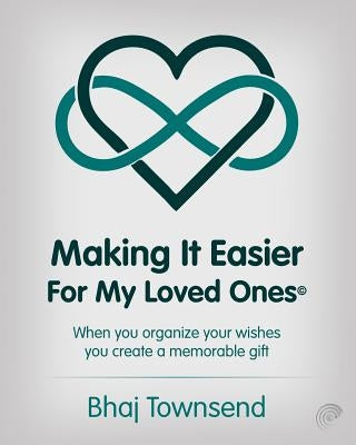 Making It Easier for My Loved Ones: When you organize your whishes you create a memorable gift by Townsend, Bhaj