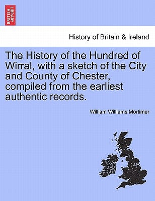The History of the Hundred of Wirral, with a sketch of the City and County of Chester, compiled from the earliest authentic records. by Mortimer, William Williams