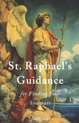 St. Raphael's Guidance for Finding Your Soulmate by Cross, Saul