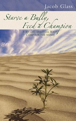 Starve a Bully, Feed a Champion: 101 Days of Spiritual Boot Camp for Attaining Serenity, Confidence, Mental Discipline & Joy in a World Gone Mad. by Glass, Jacob