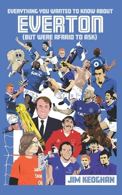 Everything You Wanted to Know About Everton (But Were Afraid to Ask) by Keoghan, Jim