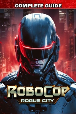 RoboCop Rogue City Complete Guide: Best Tips, Tricks, Strategies and much more by Herman J Luna