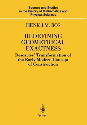 Redefining Geometrical Exactness: Descartes' Transformation of the Early Modern Concept of Construction by Bos, Henk J. M.