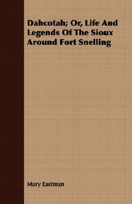 Dahcotah; Or, Life And Legends Of The Sioux Around Fort Snelling by Eastman, Mary H.