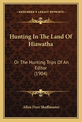 Hunting In The Land Of Hiawatha: Or The Hunting Trips Of An Editor (1904) by Shaffmaster, Allen Dyer