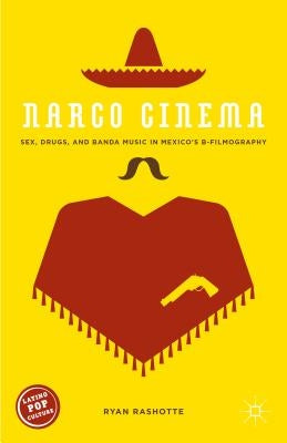 Narco Cinema: Sex, Drugs, and Banda Music in Mexico's B-Filmography by Rashotte, Ryan