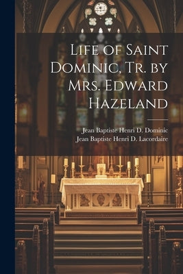 Life of Saint Dominic, Tr. by Mrs. Edward Hazeland by Lacordaire, Jean Baptiste Henri D.