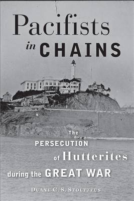 Pacifists in Chains: The Persecution of Hutterites During the Great War by Stoltzfus, Duane C. S.