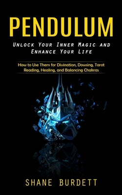 Pendulum: Unlock Your Inner Magic and Enhance Your Life (How to Use Them for Divination, Dowsing, Tarot Reading, Healing, and Balancing Chakras) by Burdett, Shane