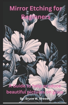 Glass Etching For Beginners: A beginners guide to showcase their talent by etching their art on glass by Brewer, Bruce Wayne