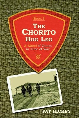 The Chorito Hog Leg, Book 1: A Novel of Guam in Time of War by Hickey, Pat
