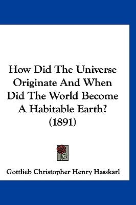 How Did The Universe Originate And When Did The World Become A Habitable Earth? (1891) by Hasskarl, Gottlieb Christopher Henry