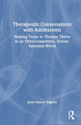 Therapeutic Conversations with Adolescents: Helping Teens in Therapy Thrive in an Ultra-Competitive, Screen-Saturated World by Edgette, Janet Sasson