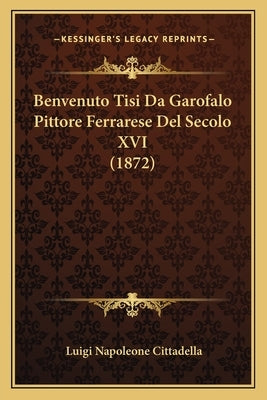 Benvenuto Tisi Da Garofalo Pittore Ferrarese Del Secolo XVI (1872) by Cittadella, Luigi Napoleone