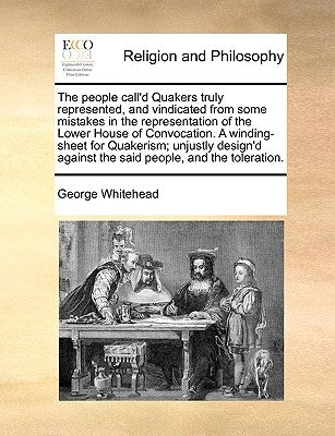 The People Call'd Quakers Truly Represented, and Vindicated from Some Mistakes in the Representation of the Lower House of Convocation. a Winding-Shee by Whitehead, George