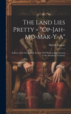 The Land Lies Pretty = "Op-Jah-mo-mak-y-a": a Story of the Great Sauk Trail in 1832 With an Introduction to the Northwest Territory by Greene, Merritt