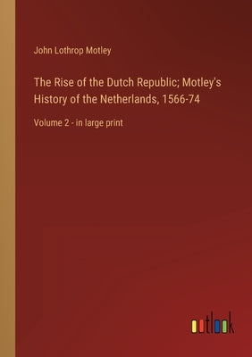 The Rise of the Dutch Republic; Motley's History of the Netherlands, 1566-74: Volume 2 - in large print by Motley, John Lothrop