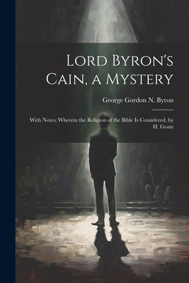 Lord Byron's Cain, a Mystery: With Notes; Wherein the Religion of the Bible Is Considered, by H. Grant by Byron, George Gordon N.