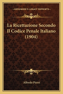 La Ricettazione Secondo Il Codice Penale Italiano (1904) by Pierri, Alfredo