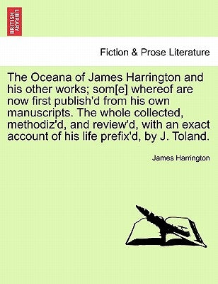 The Oceana of James Harrington and his other works; som[e] whereof are now first publish'd from his own manuscripts. The whole collected, methodiz'd, by Harrington, James