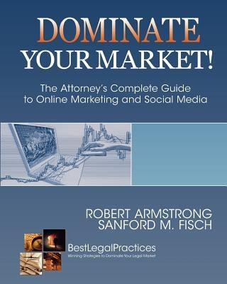 Dominate Your Market! The Attorney's Complete Guide to Online Marketing and Social Media by Fisch, Sanford M.