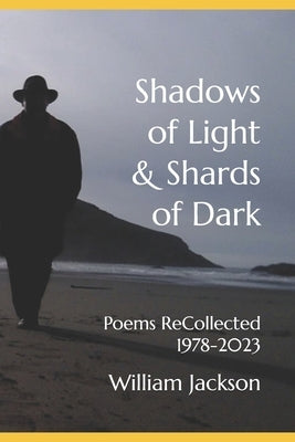 Shadows of Light & Shards of Dark: Poems ReCollected 1978-2023 by Jackson, William David