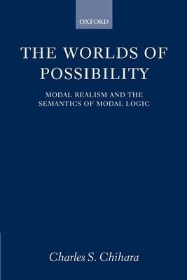 The Worlds of Possibility: Modal Realism and the Semantics of Modal Logic by Chihara, Charles S.