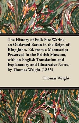 The History of Fulk Fitz Warine, an Outlawed Baron in the Reign of King John. Ed. from a Manuscript Preserved in the British Museum, with an English T by Wright, Thomas