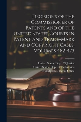 Decisions of the Commissioner of Patents and of the United States Courts in Patent and Trade-Mark and Copyright Cases, Volumes 462-473 by United States Dept of the Interior