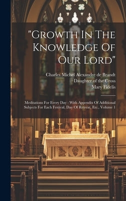 "Growth In The Knowledge Of Our Lord": Meditations For Every Day: With Appendix Of Additional Subjects For Each Festival, Day Of Retreat, Etc., Volume by Brandt, Charles Michel Alexandre de