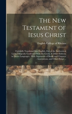 The New Testament of Iesus Christ: Faithfully Translated Into English, out of the Authentical Latin, Diligently Conferred With the Greek, & Other Edit by English College of Rheims