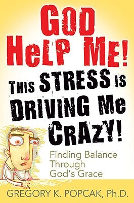 God Help Me! This Stress Is Driving Me Crazy! Finding Balance Through God's Grace by Popcak, Gregory K.