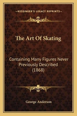 The Art Of Skating: Containing Many Figures Never Previously Described (1868) by Anderson, George