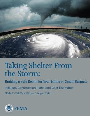 Taking Shelter From the Storm: Building a Safe Room For Your Home or Small Business (Includes Construction Plans and Cost Estiamtes) (FEMA P-320, Thi by Agency, Federal Emergency Management